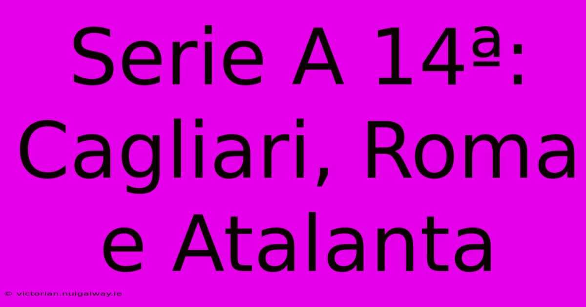 Serie A 14ª: Cagliari, Roma E Atalanta