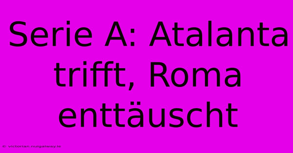 Serie A: Atalanta Trifft, Roma Enttäuscht