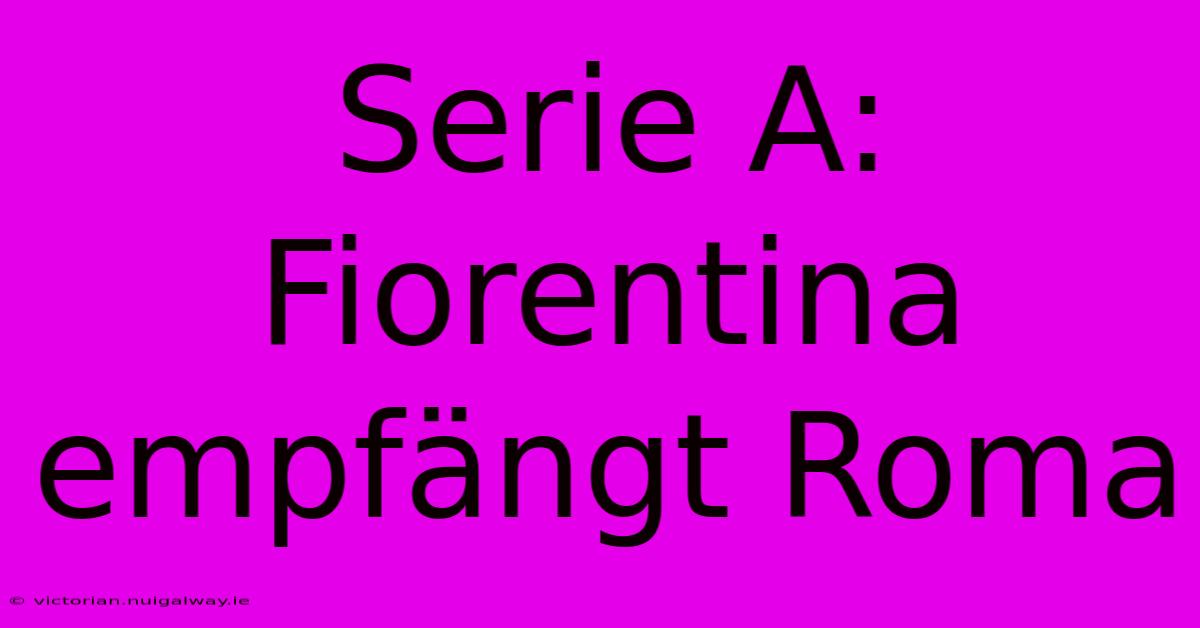 Serie A: Fiorentina Empfängt Roma