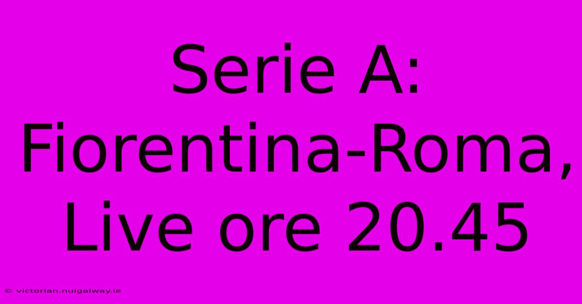 Serie A: Fiorentina-Roma, Live Ore 20.45