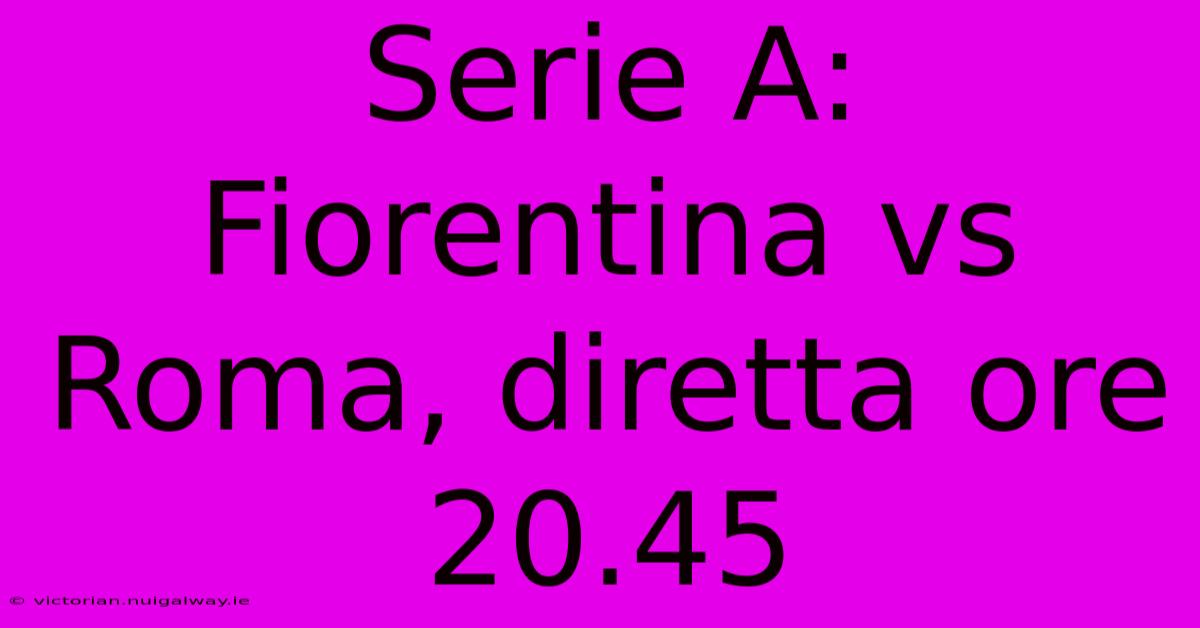 Serie A: Fiorentina Vs Roma, Diretta Ore 20.45