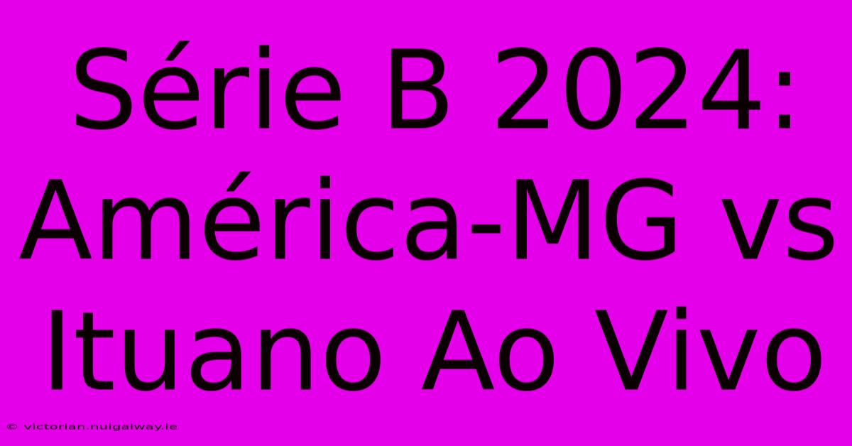 Série B 2024: América-MG Vs Ituano Ao Vivo