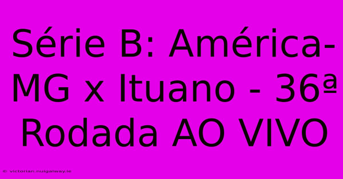 Série B: América-MG X Ituano - 36ª Rodada AO VIVO