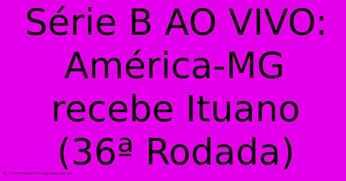 Série B AO VIVO: América-MG Recebe Ituano (36ª Rodada) 