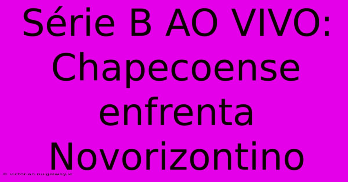 Série B AO VIVO: Chapecoense Enfrenta Novorizontino 