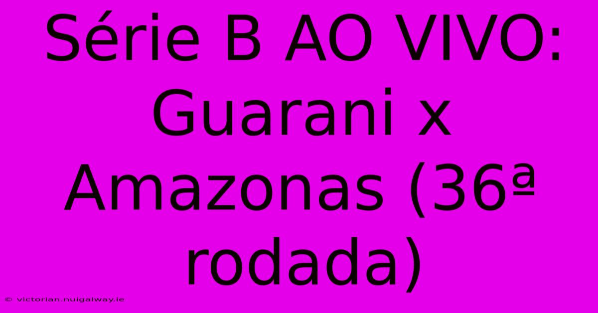 Série B AO VIVO: Guarani X Amazonas (36ª Rodada) 