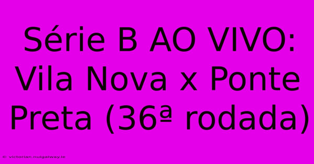 Série B AO VIVO: Vila Nova X Ponte Preta (36ª Rodada)