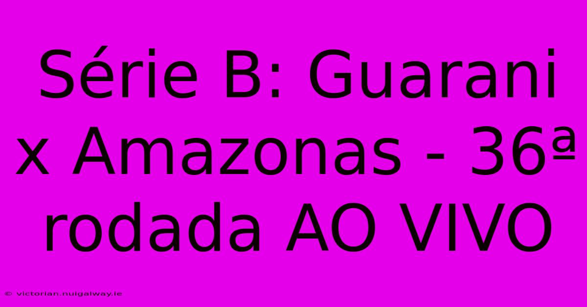 Série B: Guarani X Amazonas - 36ª Rodada AO VIVO