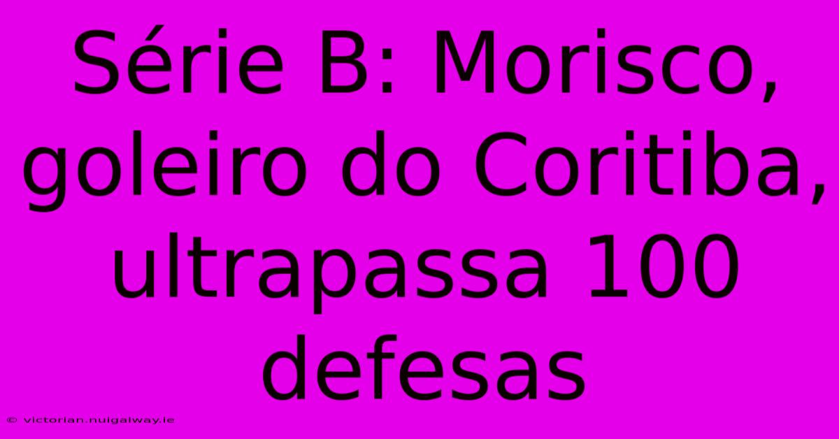 Série B: Morisco, Goleiro Do Coritiba, Ultrapassa 100 Defesas