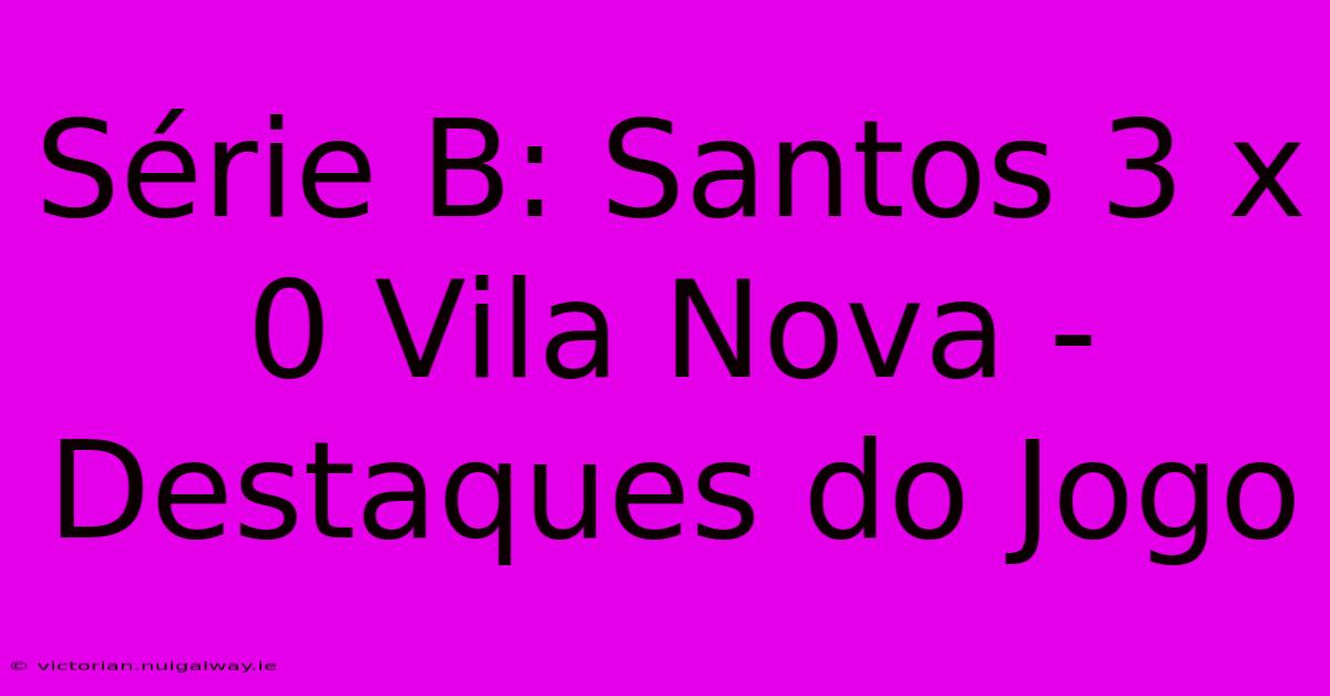 Série B: Santos 3 X 0 Vila Nova - Destaques Do Jogo 