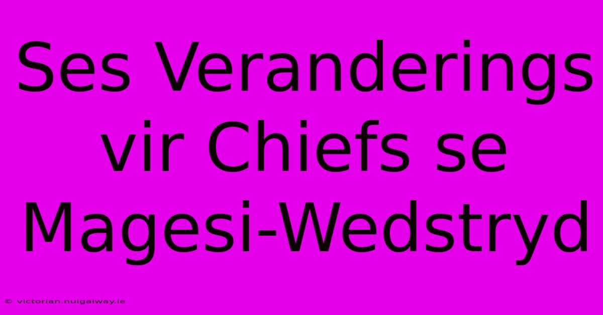 Ses Veranderings Vir Chiefs Se Magesi-Wedstryd 