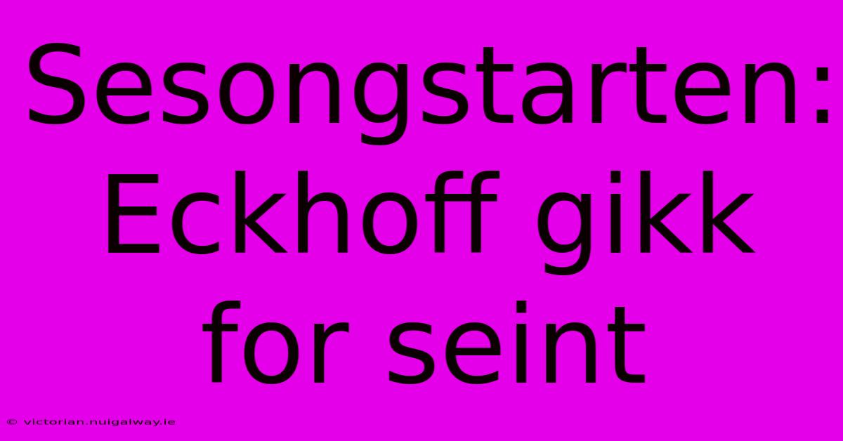 Sesongstarten: Eckhoff Gikk For Seint