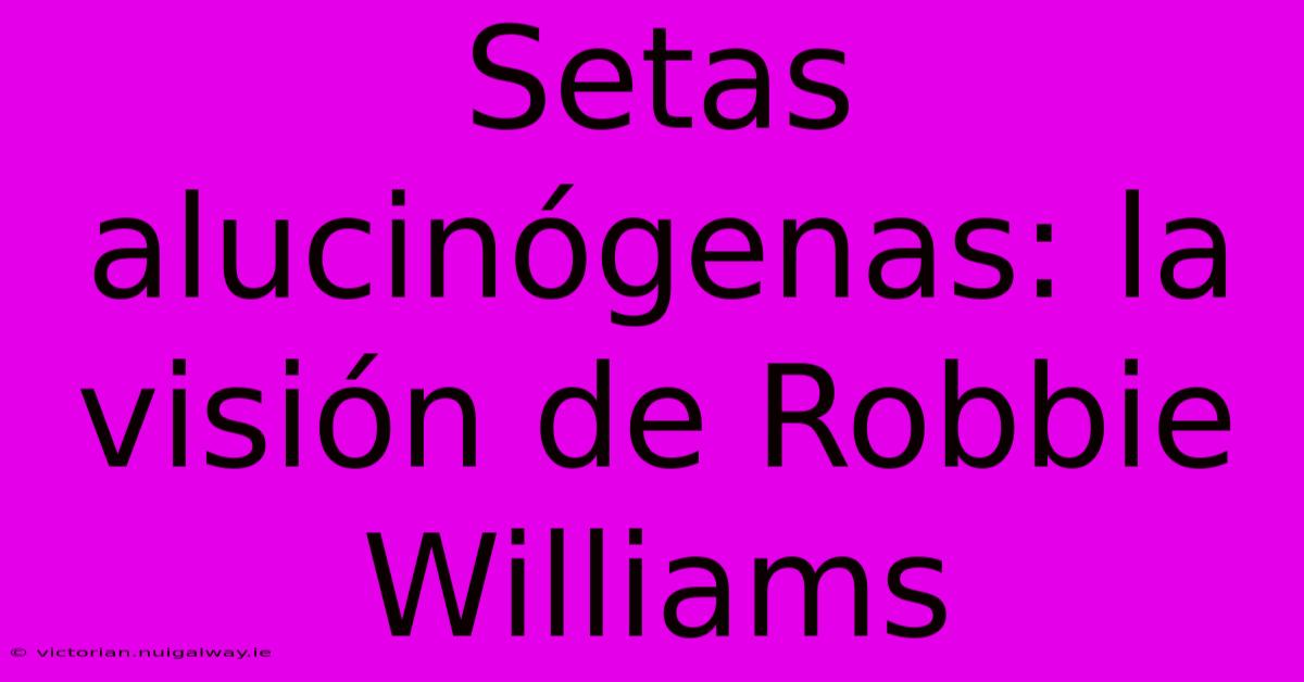 Setas Alucinógenas: La Visión De Robbie Williams