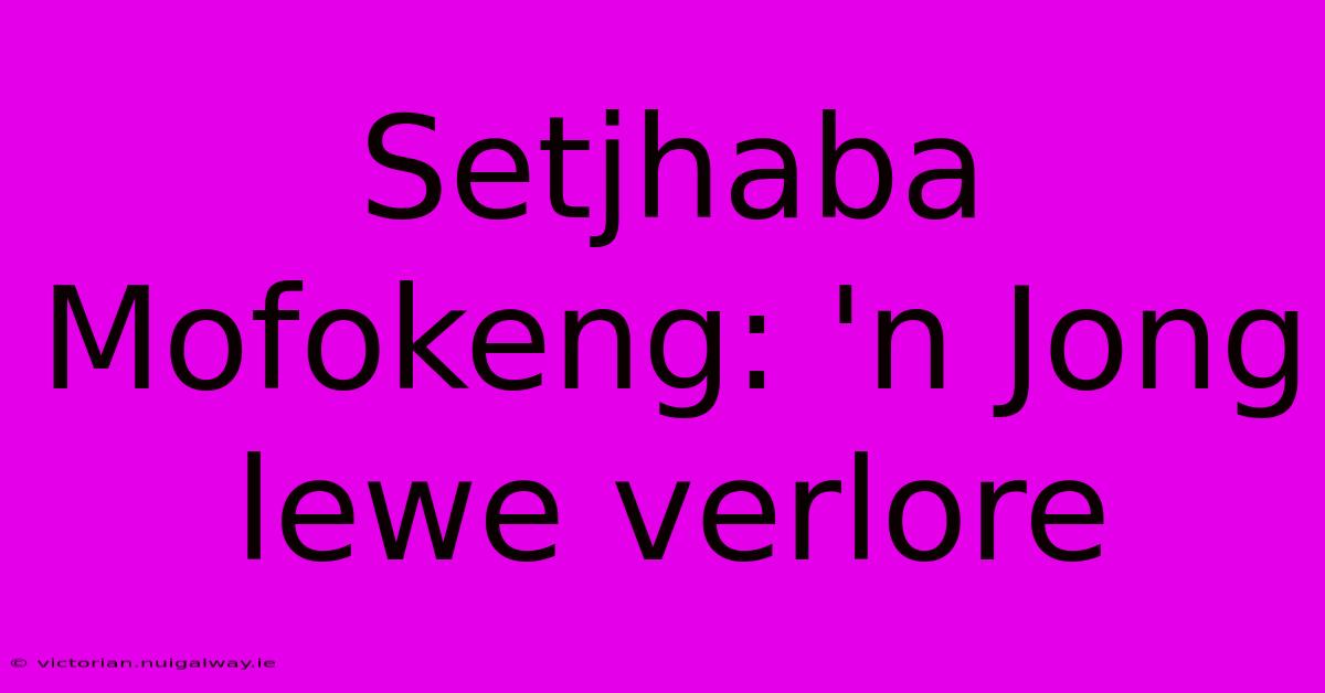 Setjhaba Mofokeng: 'n Jong Lewe Verlore