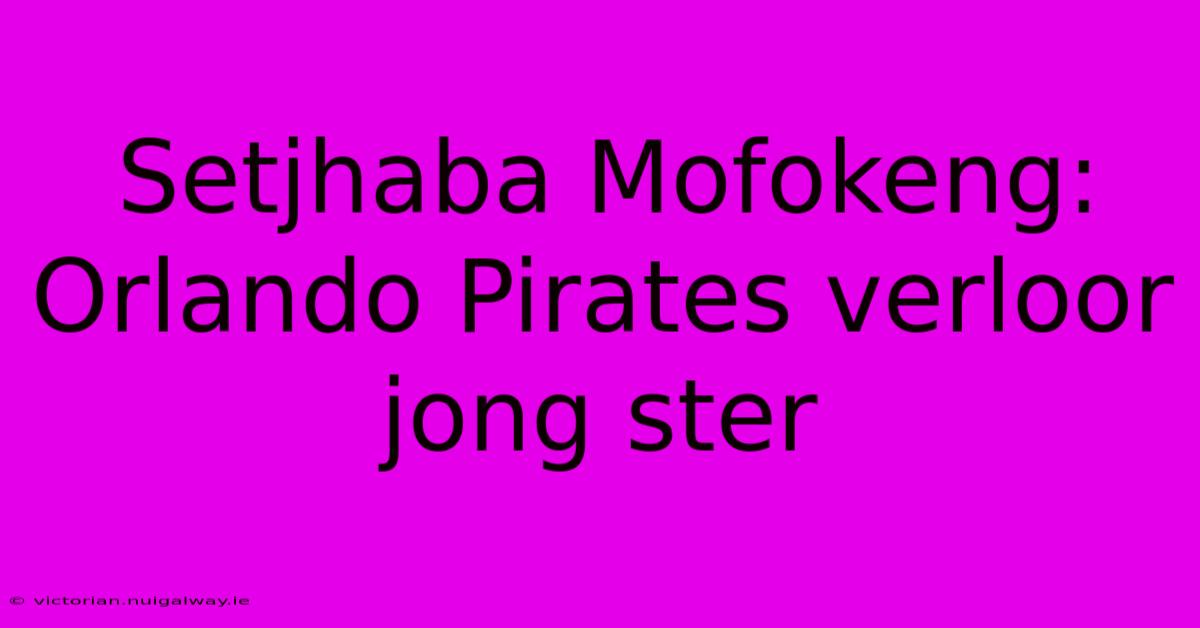 Setjhaba Mofokeng: Orlando Pirates Verloor Jong Ster