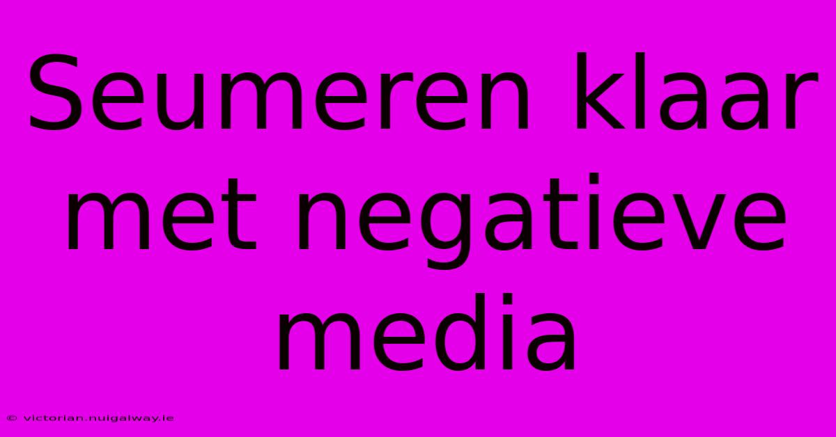 Seumeren Klaar Met Negatieve Media