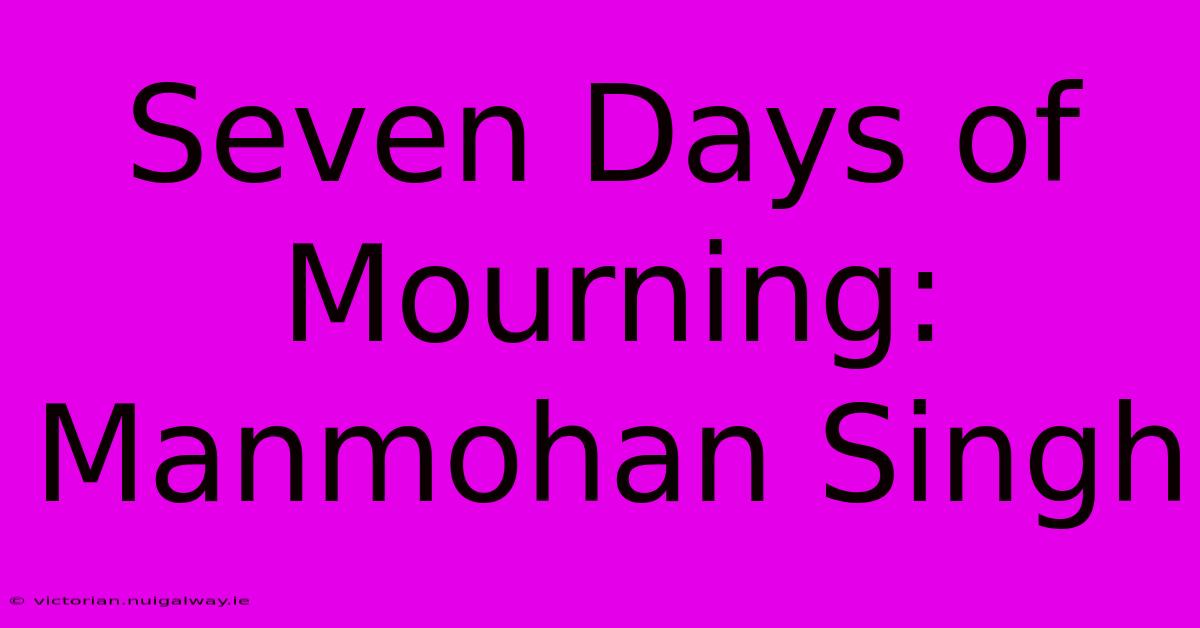 Seven Days Of Mourning: Manmohan Singh