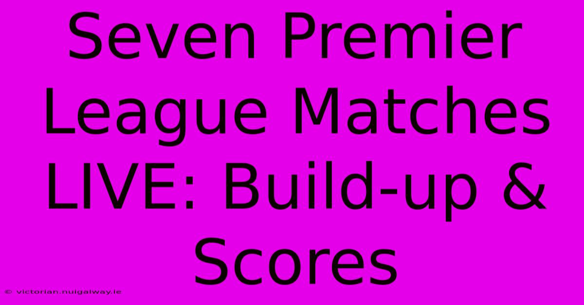 Seven Premier League Matches LIVE: Build-up & Scores