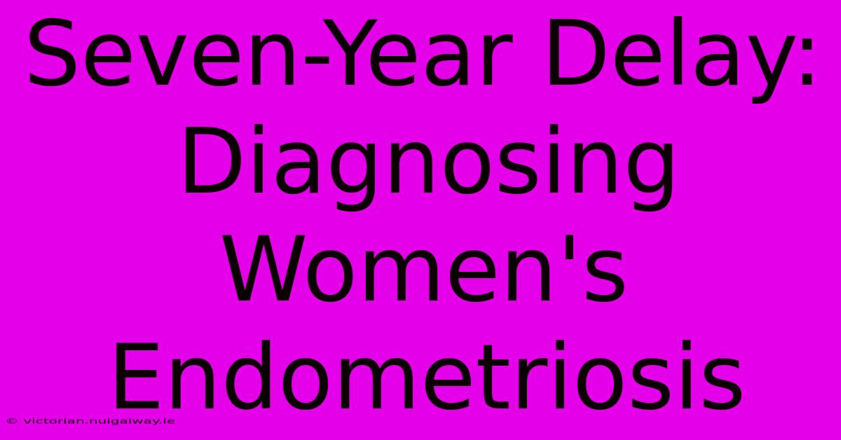 Seven-Year Delay: Diagnosing Women's Endometriosis