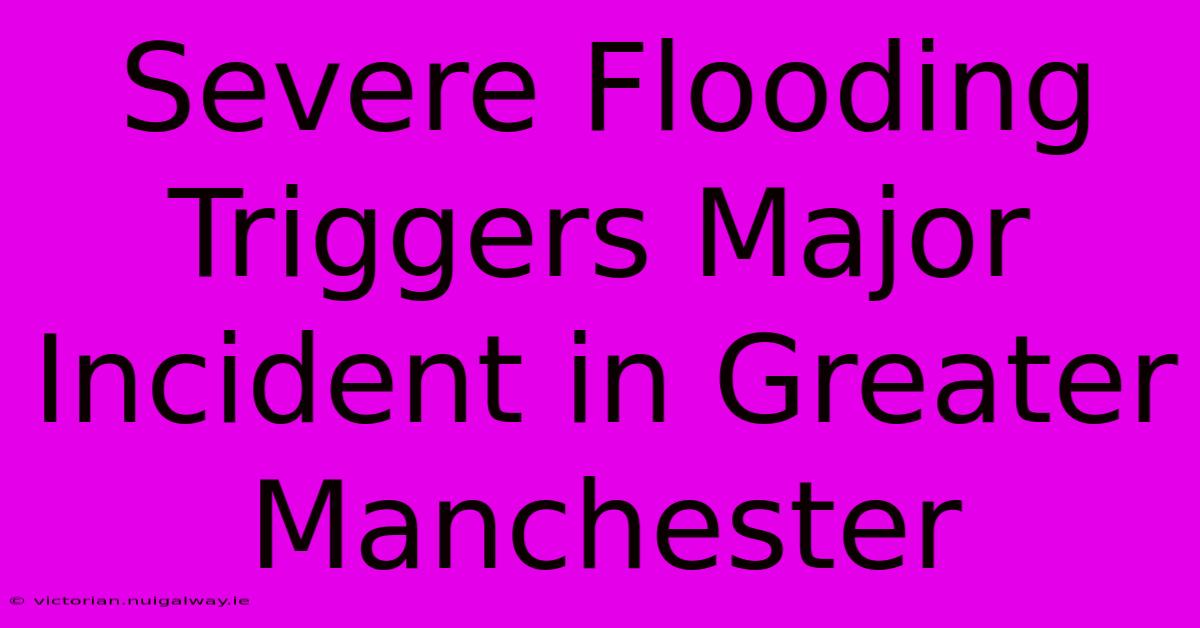 Severe Flooding Triggers Major Incident In Greater Manchester