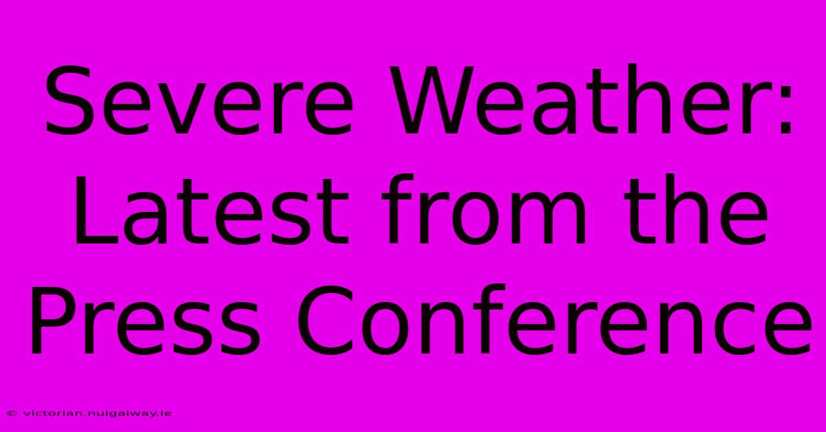 Severe Weather: Latest From The Press Conference