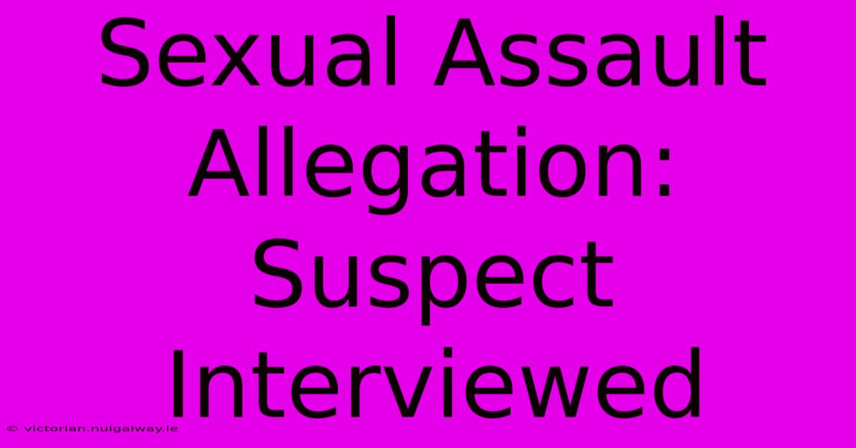 Sexual Assault Allegation: Suspect Interviewed