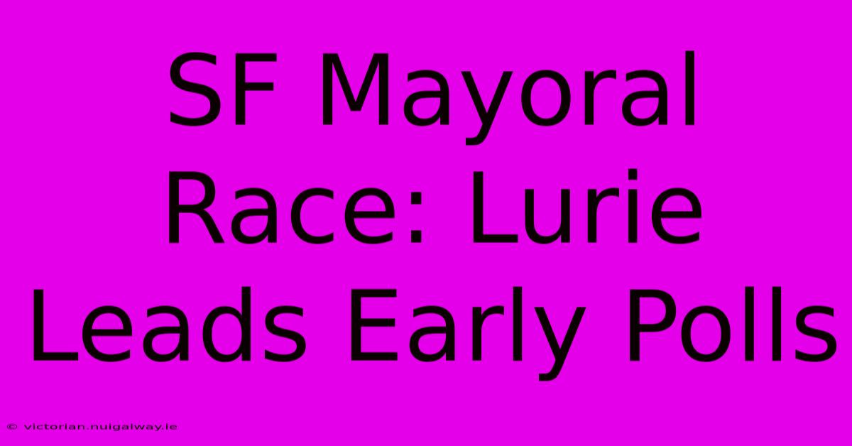 SF Mayoral Race: Lurie Leads Early Polls 