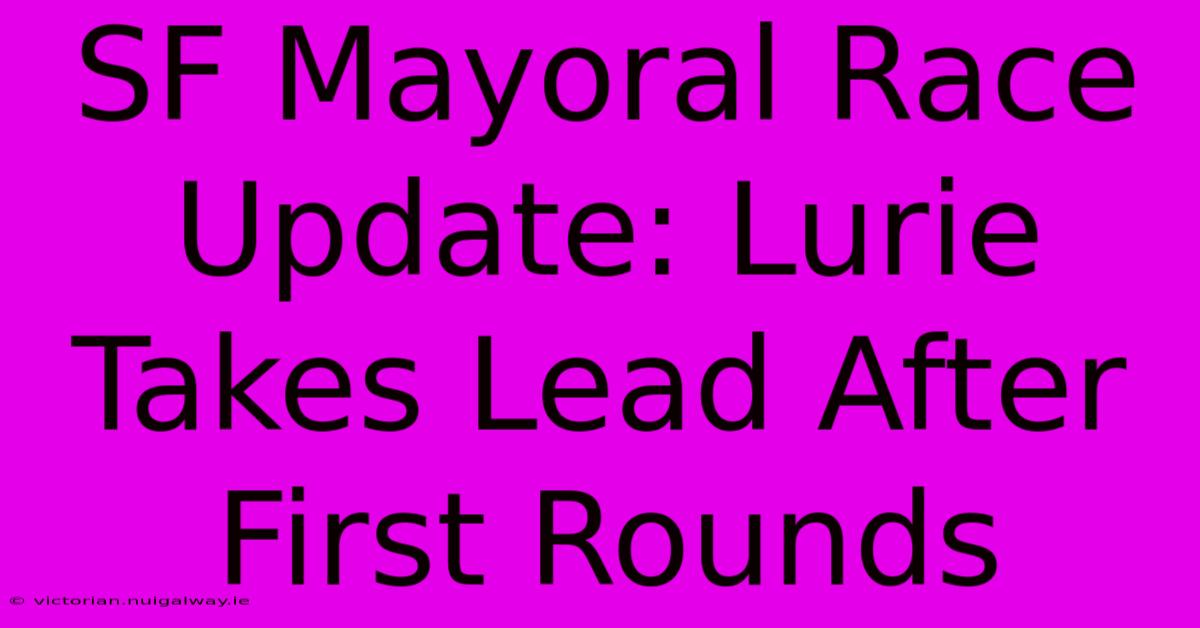 SF Mayoral Race Update: Lurie Takes Lead After First Rounds