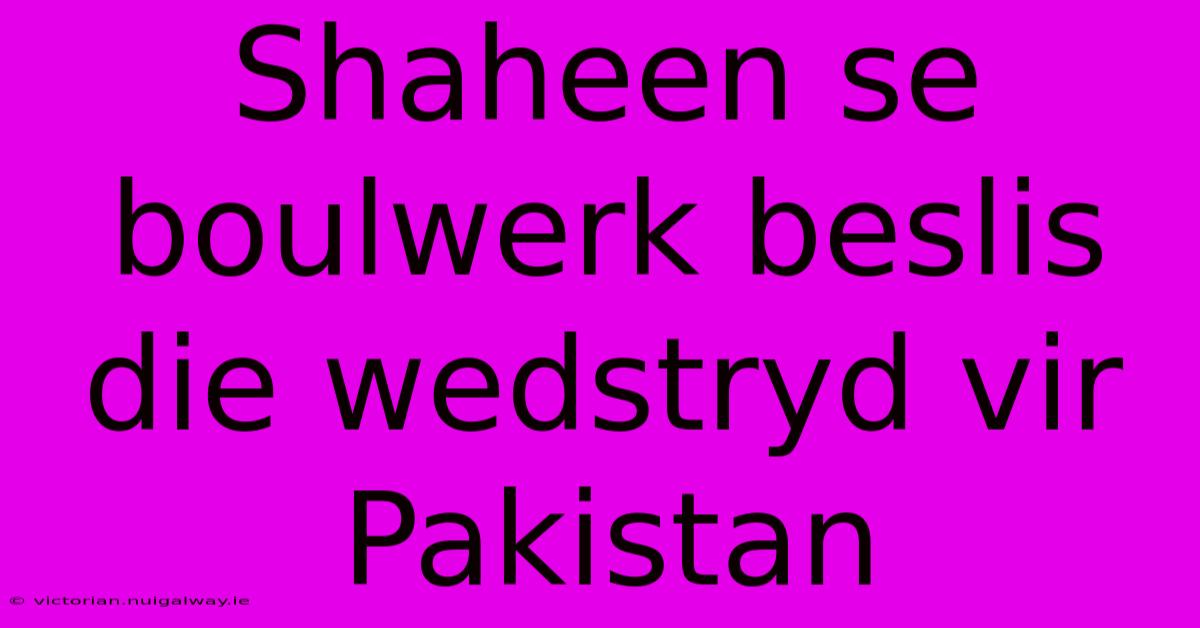 Shaheen Se Boulwerk Beslis Die Wedstryd Vir Pakistan