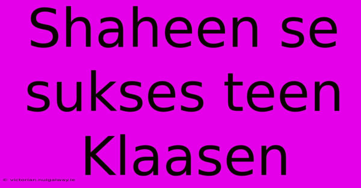 Shaheen Se Sukses Teen Klaasen