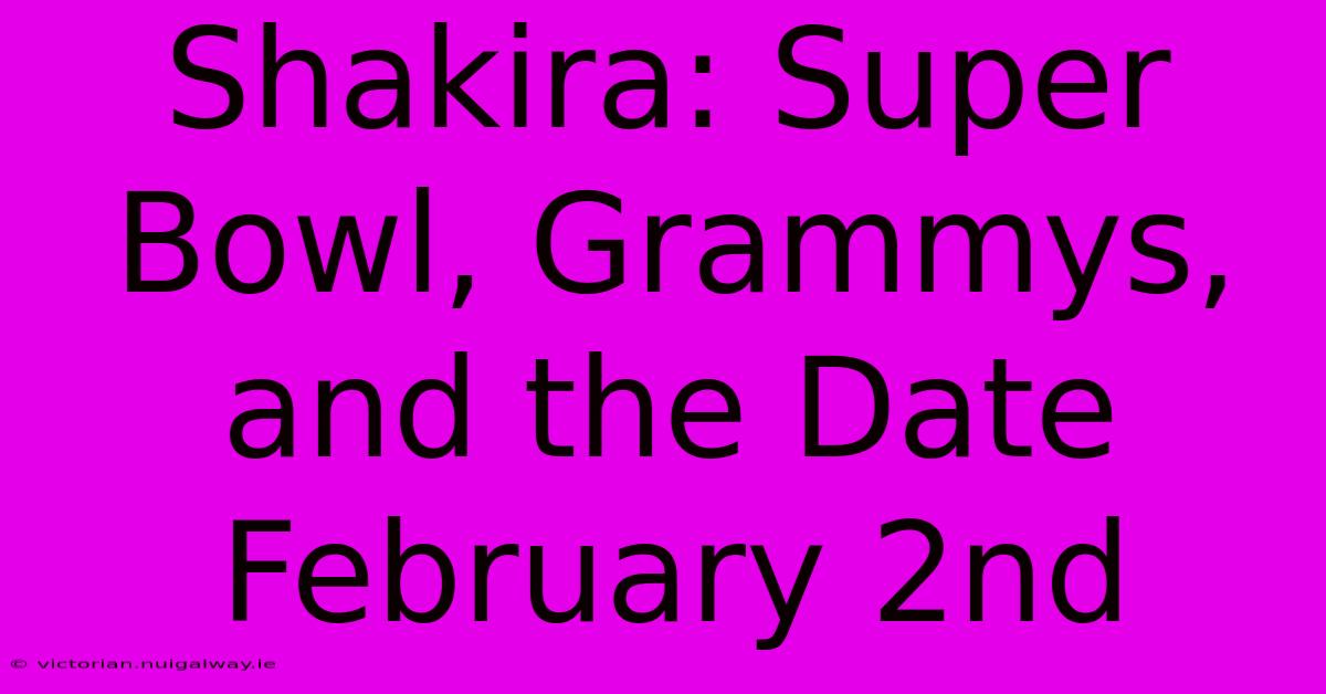 Shakira: Super Bowl, Grammys, And The Date February 2nd