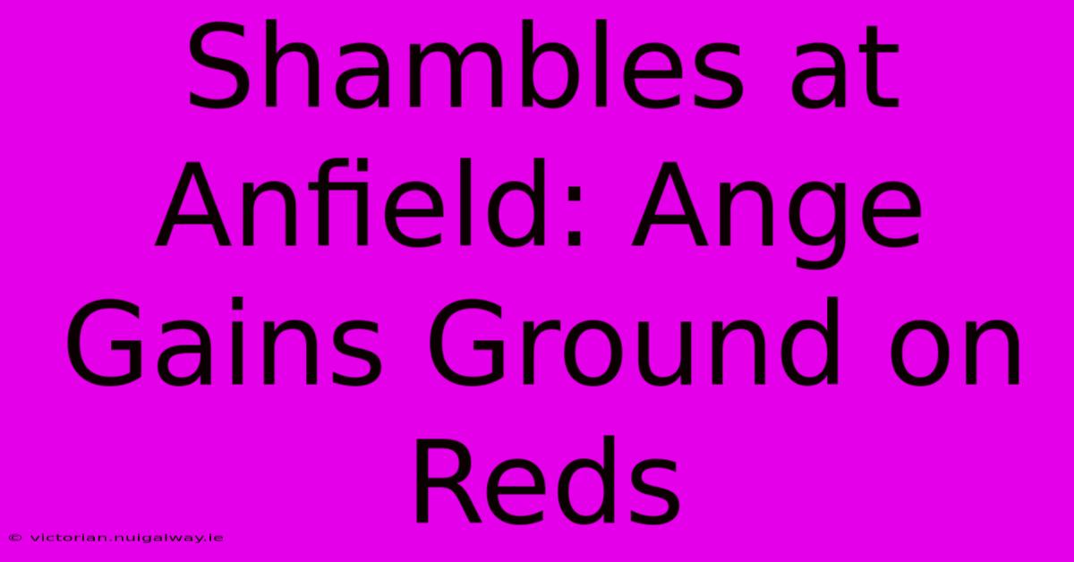 Shambles At Anfield: Ange Gains Ground On Reds