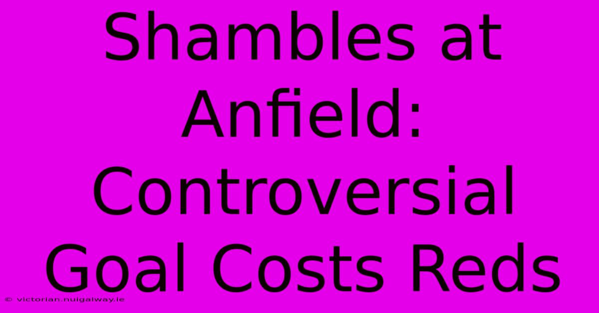 Shambles At Anfield: Controversial Goal Costs Reds