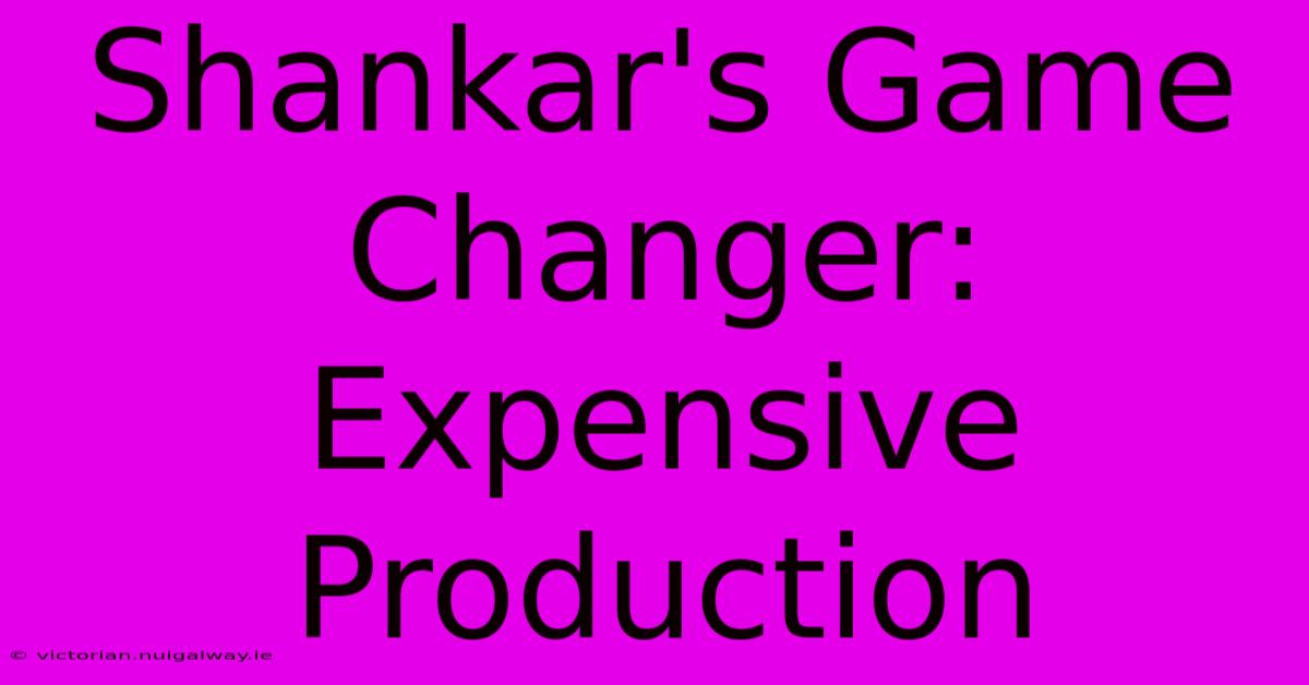 Shankar's Game Changer: Expensive Production