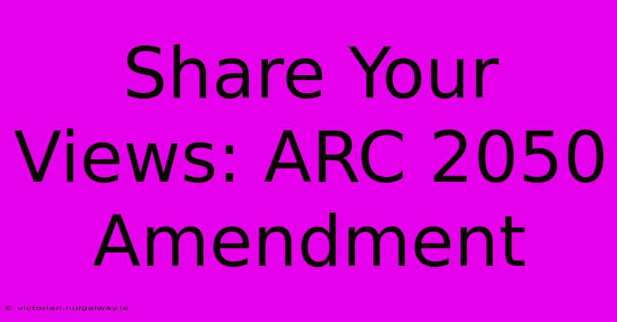 Share Your Views: ARC 2050 Amendment