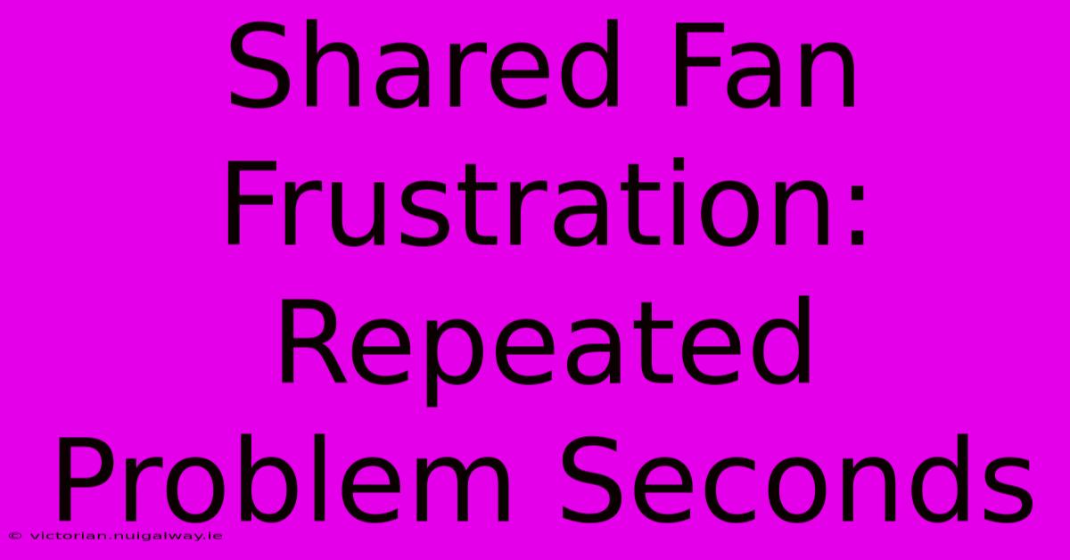 Shared Fan Frustration: Repeated Problem Seconds