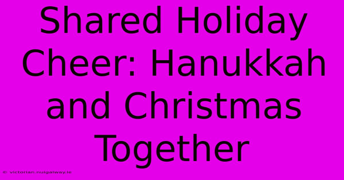 Shared Holiday Cheer: Hanukkah And Christmas Together