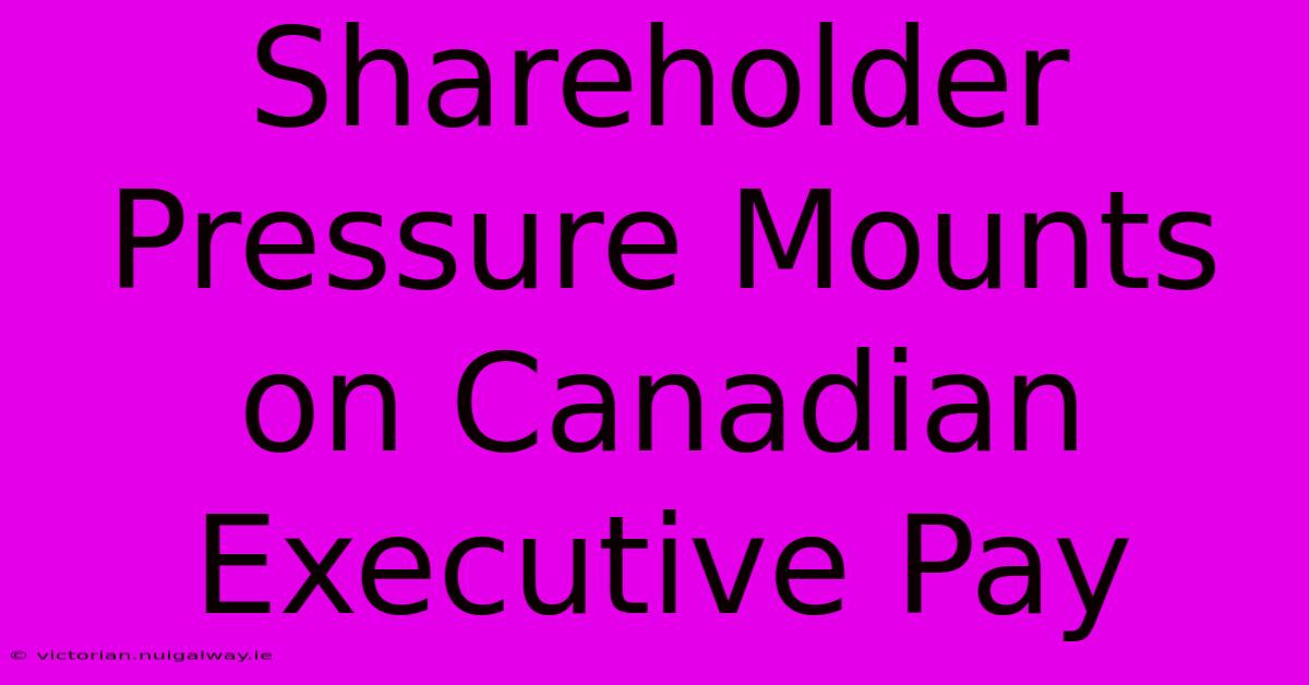 Shareholder Pressure Mounts On Canadian Executive Pay