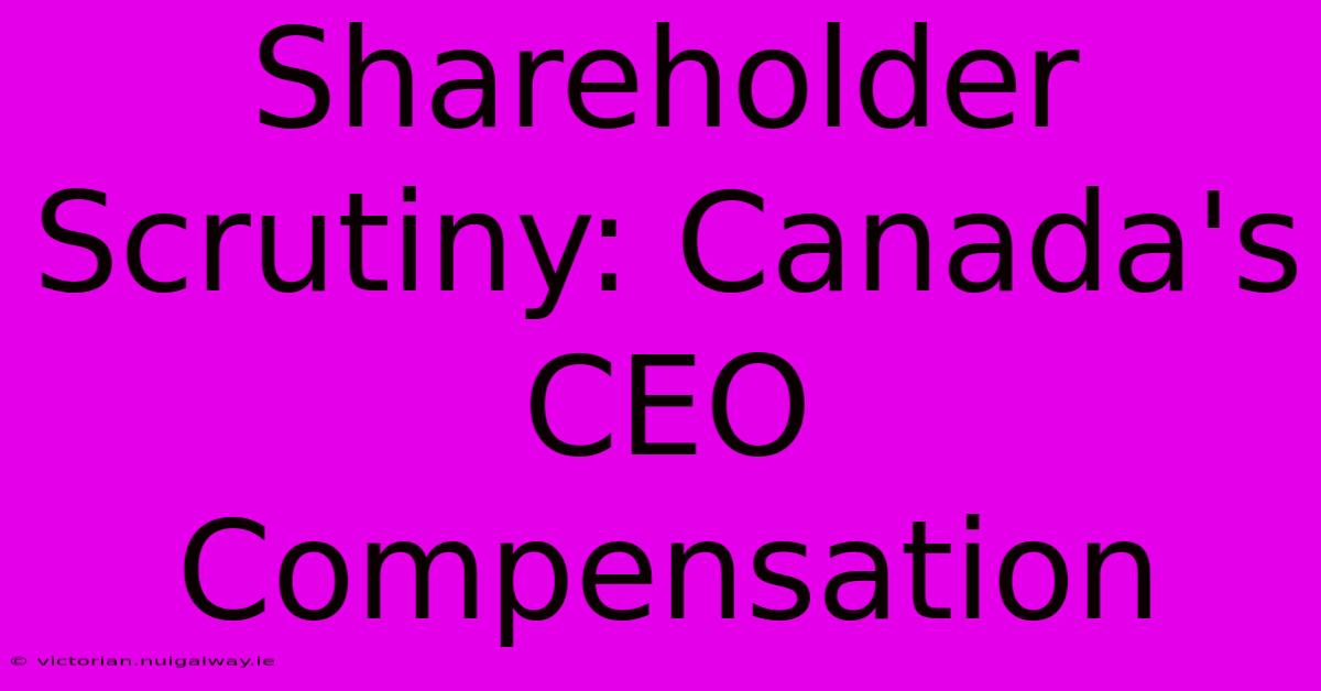 Shareholder Scrutiny: Canada's CEO Compensation