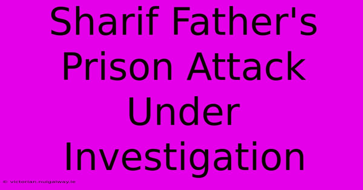 Sharif Father's Prison Attack Under Investigation