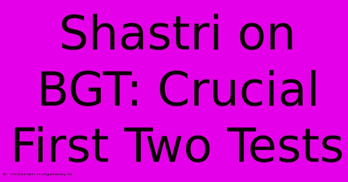 Shastri On BGT: Crucial First Two Tests