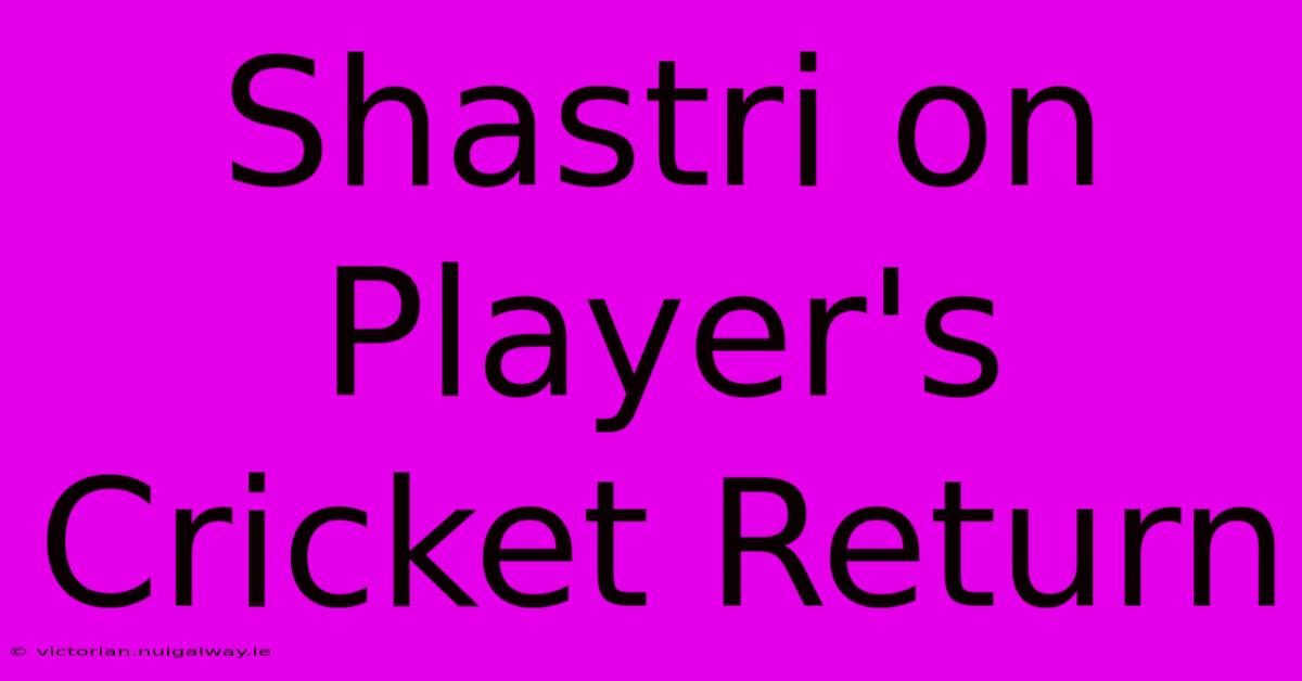 Shastri On Player's Cricket Return