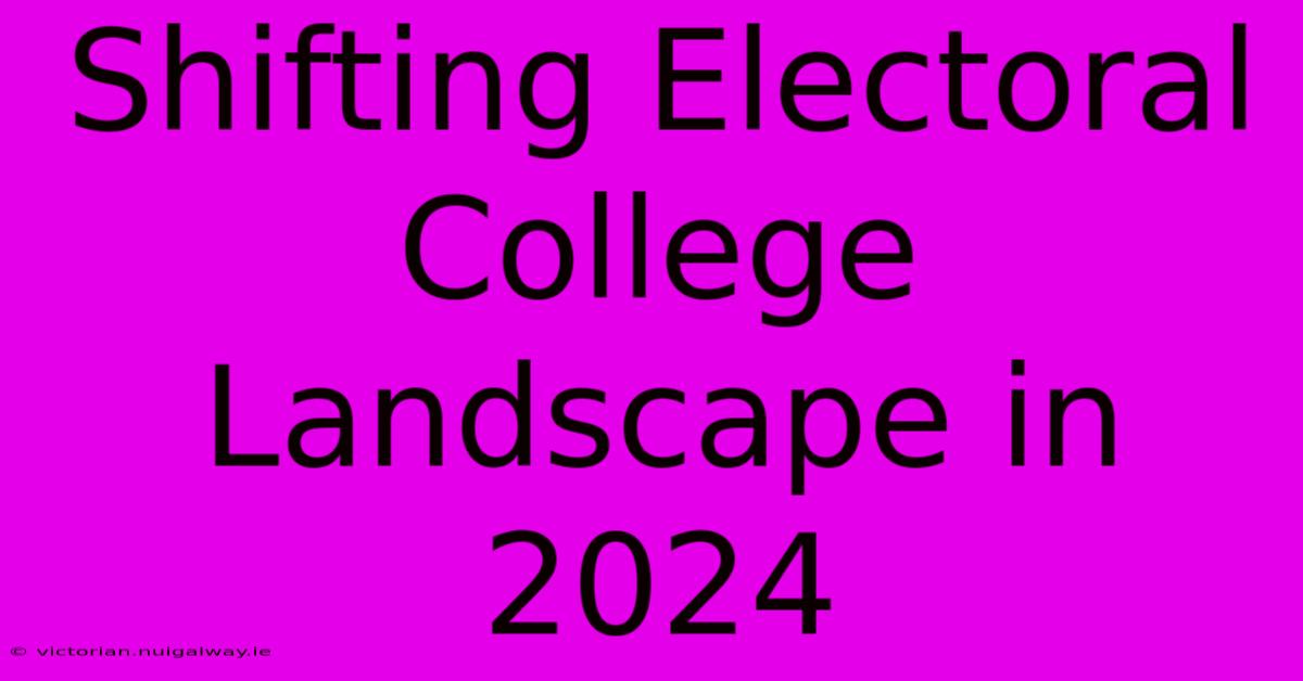 Shifting Electoral College Landscape In 2024