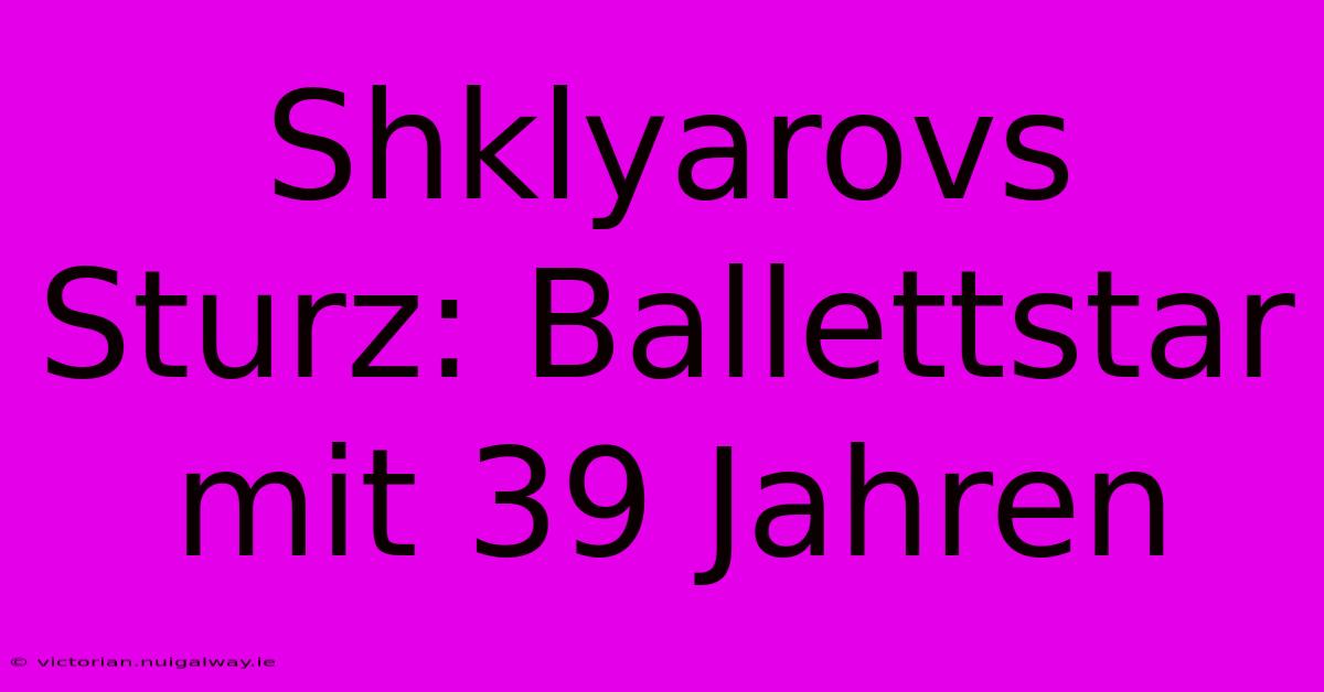 Shklyarovs Sturz: Ballettstar Mit 39 Jahren