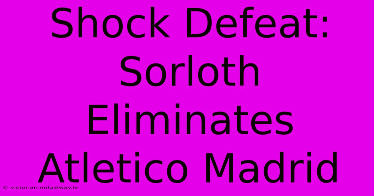 Shock Defeat: Sorloth Eliminates Atletico Madrid