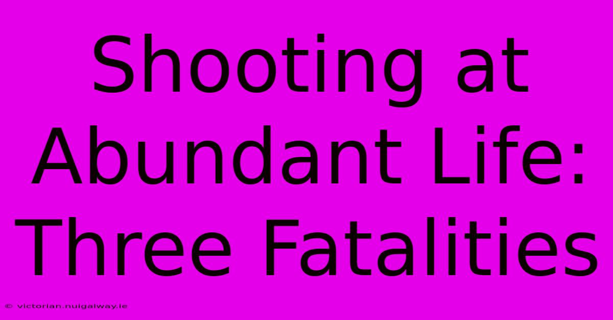 Shooting At Abundant Life: Three Fatalities