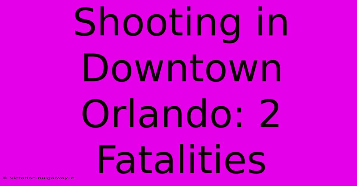 Shooting In Downtown Orlando: 2 Fatalities