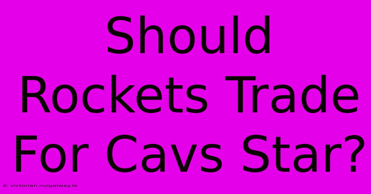 Should Rockets Trade For Cavs Star?