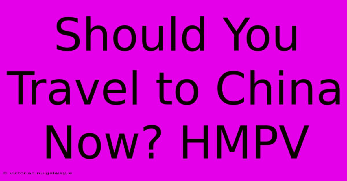 Should You Travel To China Now? HMPV