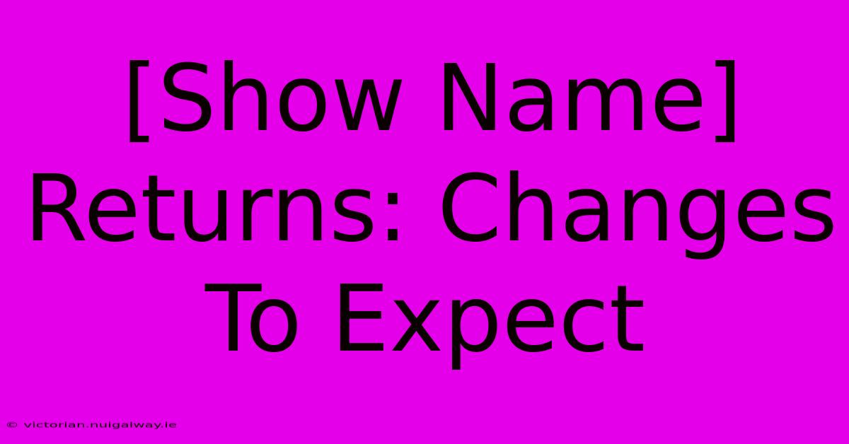 [Show Name] Returns: Changes To Expect 